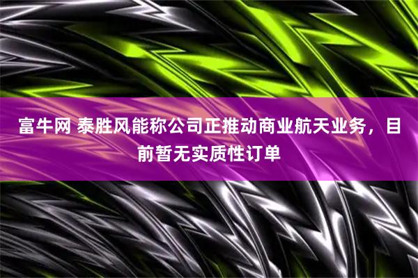 富牛网 泰胜风能称公司正推动商业航天业务，目前暂无实质性订单
