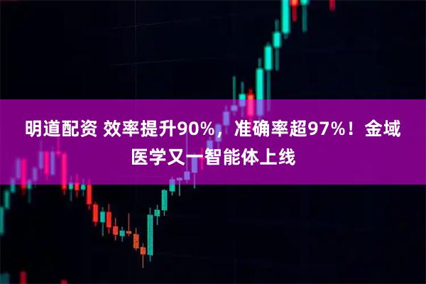 明道配资 效率提升90%，准确率超97%！金域医学又一智能体上线