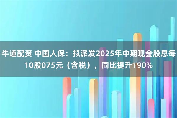 牛道配资 中国人保：拟派发2025年中期现金股息每10股075元（含税），同比提升190%