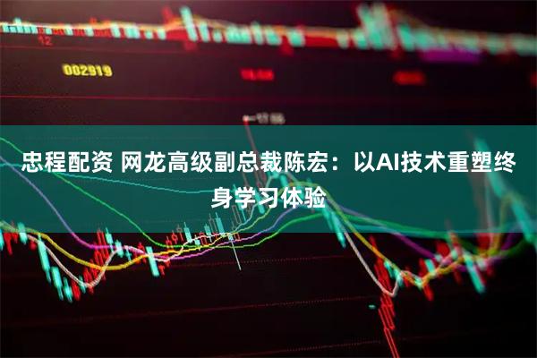 忠程配资 网龙高级副总裁陈宏：以AI技术重塑终身学习体验