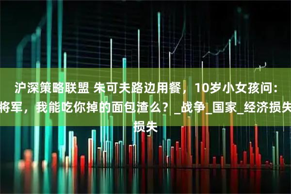 沪深策略联盟 朱可夫路边用餐，10岁小女孩问：将军，我能吃你掉的面包渣么？_战争_国家_经济损失