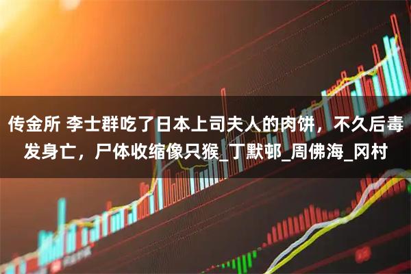 传金所 李士群吃了日本上司夫人的肉饼，不久后毒发身亡，尸体收缩像只猴_丁默邨_周佛海_冈村