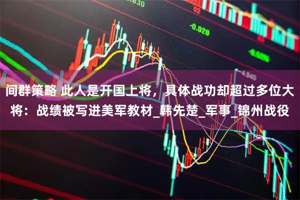 间群策略 此人是开国上将，具体战功却超过多位大将：战绩被写进美军教材_韩先楚_军事_锦州战役
