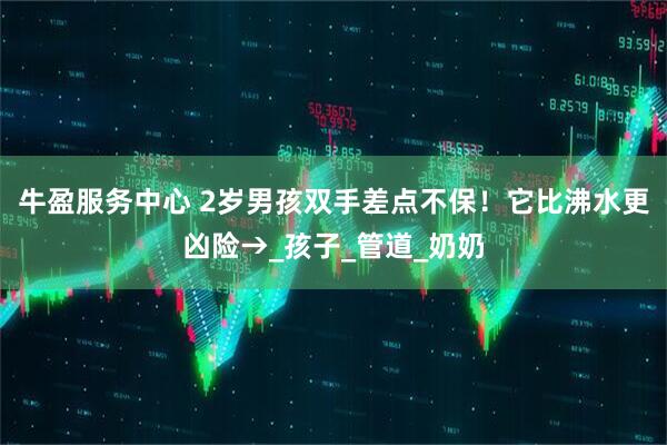 牛盈服务中心 2岁男孩双手差点不保！它比沸水更凶险→_孩子_管道_奶奶