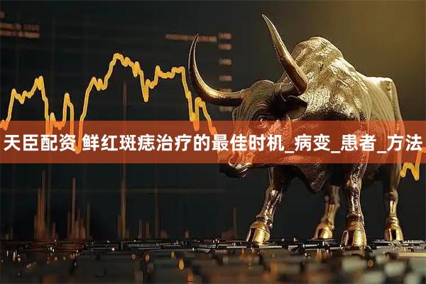 天臣配资 鲜红斑痣治疗的最佳时机_病变_患者_方法