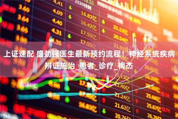 上证速配 盛劲强医生最新预约流程！神经系统疾病辨证施治_患者_诊疗_梅杰