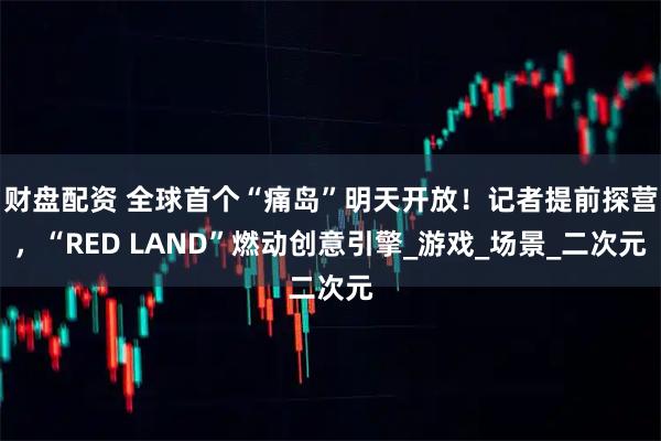 财盘配资 全球首个“痛岛”明天开放！记者提前探营，“RED LAND”燃动创意引擎_游戏_场景_二次元