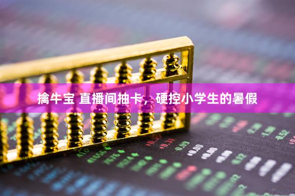 擒牛宝 直播间抽卡，硬控小学生的暑假