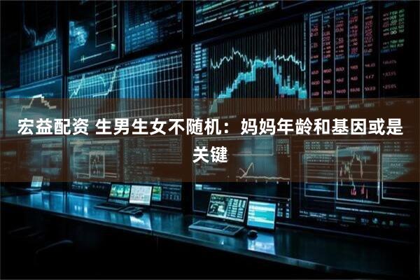 宏益配资 生男生女不随机：妈妈年龄和基因或是关键
