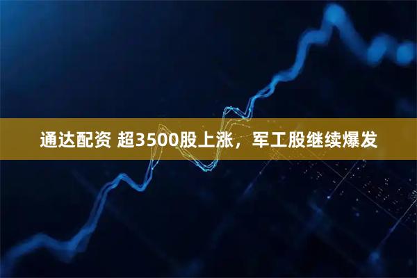 通达配资 超3500股上涨，军工股继续爆发