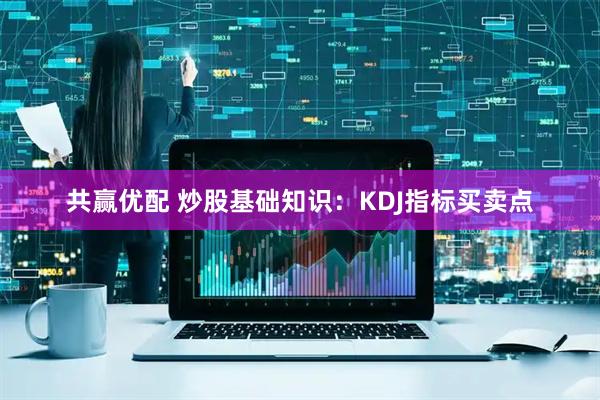 共赢优配 炒股基础知识：KDJ指标买卖点