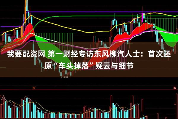 我要配资网 第一财经专访东风柳汽人士：首次还原“车头掉落”疑云与细节
