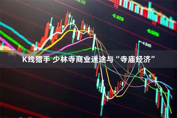 K线猎手 少林寺商业迷途与“寺庙经济”
