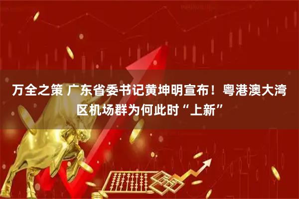 万全之策 广东省委书记黄坤明宣布！粤港澳大湾区机场群为何此时“上新”