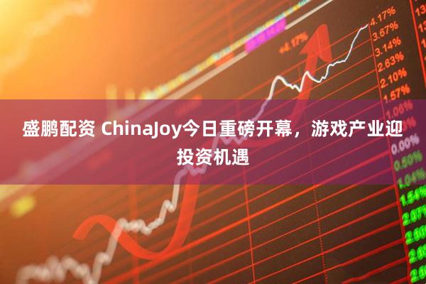 盛鹏配资 ChinaJoy今日重磅开幕，游戏产业迎投资机遇