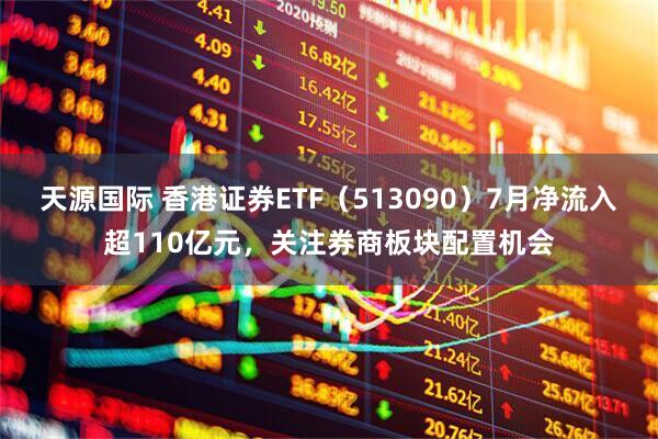 天源国际 香港证券ETF（513090）7月净流入超110亿元，关注券商板块配置机会