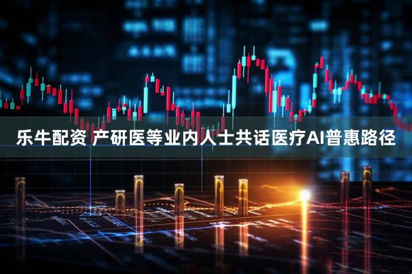 乐牛配资 产研医等业内人士共话医疗AI普惠路径