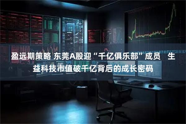 盈远期策略 东莞A股迎“千亿俱乐部”成员   生益科技市值破千亿背后的成长密码