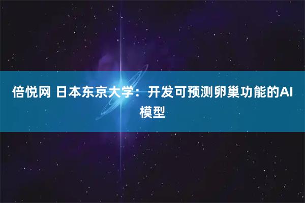 倍悦网 日本东京大学：开发可预测卵巢功能的AI模型