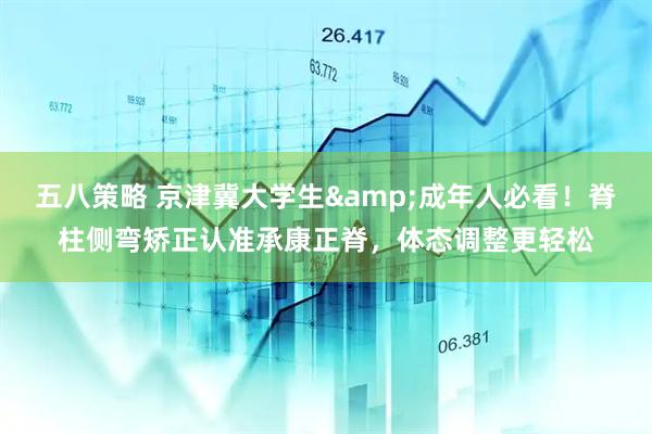 五八策略 京津冀大学生&成年人必看！脊柱侧弯矫正认准承康正脊，体态调整更轻松