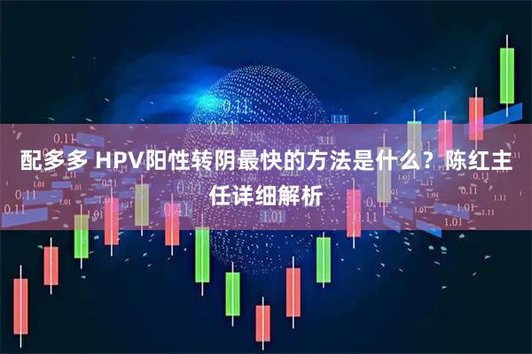 配多多 HPV阳性转阴最快的方法是什么？陈红主任详细解析