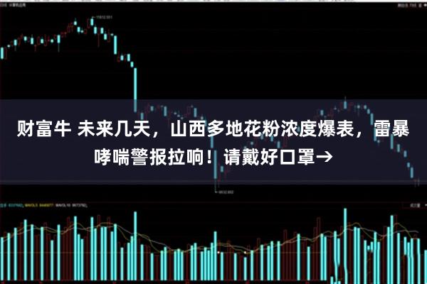 财富牛 未来几天，山西多地花粉浓度爆表，雷暴哮喘警报拉响！请戴好口罩→