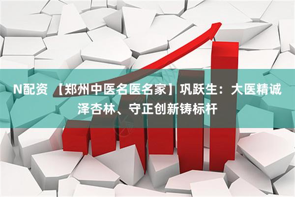 N配资 【郑州中医名医名家】巩跃生：大医精诚泽杏林、守正创新铸标杆