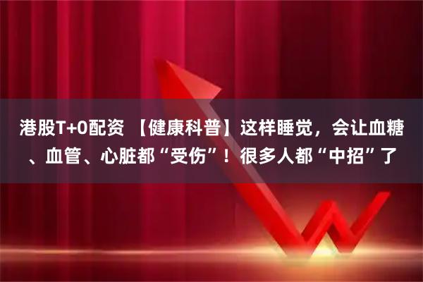 港股T+0配资 【健康科普】这样睡觉，会让血糖、血管、心脏都“受伤”！很多人都“中招”了