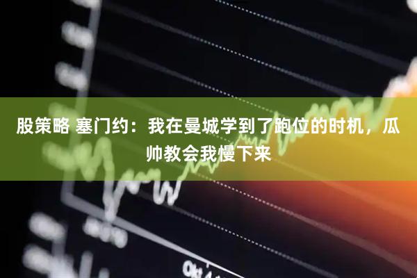 股策略 塞门约：我在曼城学到了跑位的时机，瓜帅教会我慢下来