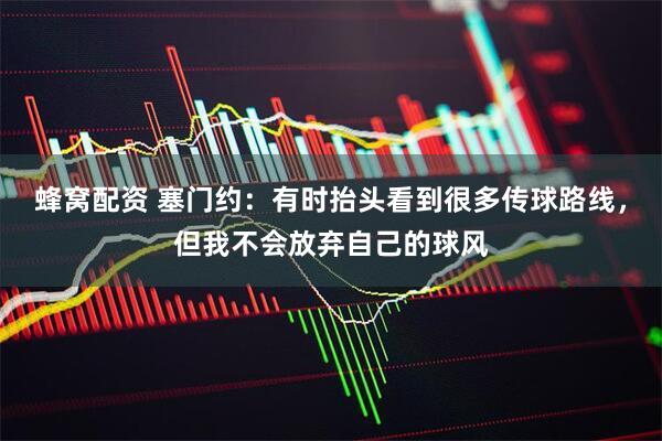 蜂窝配资 塞门约：有时抬头看到很多传球路线，但我不会放弃自己的球风