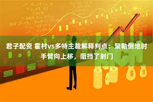 君子配资 霍村vs多特主裁解释判点：聚勒倒地时手臂向上移，阻挡了射门