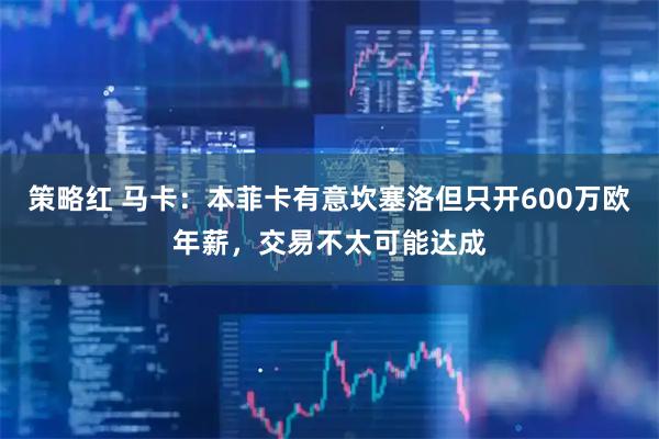 策略红 马卡：本菲卡有意坎塞洛但只开600万欧年薪，交易不太可能达成