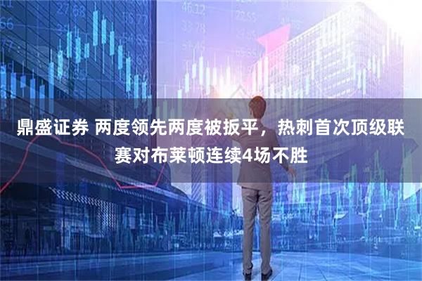 鼎盛证券 两度领先两度被扳平，热刺首次顶级联赛对布莱顿连续4场不胜