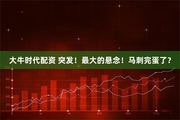 大牛时代配资 突发！最大的悬念！马刺完蛋了？