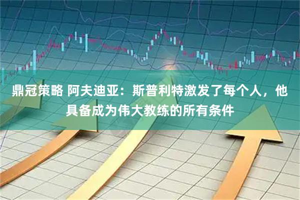 鼎冠策略 阿夫迪亚：斯普利特激发了每个人，他具备成为伟大教练的所有条件