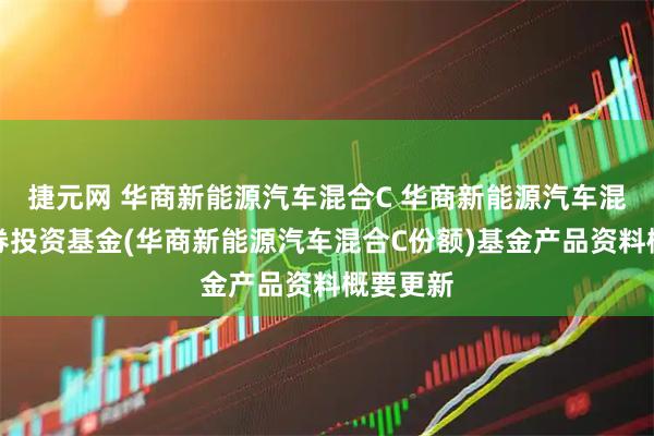 捷元网 华商新能源汽车混合C 华商新能源汽车混合型证券投资基金(华商新能源汽车混合C份额)基金产品资料概要更新