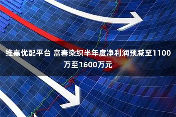 维嘉优配平台 富春染织半年度净利润预减至1100万至1600万元