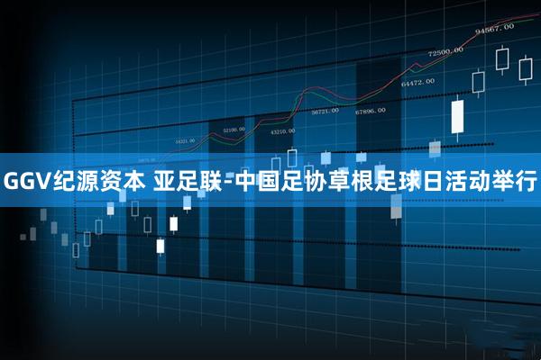 GGV纪源资本 亚足联-中国足协草根足球日活动举行