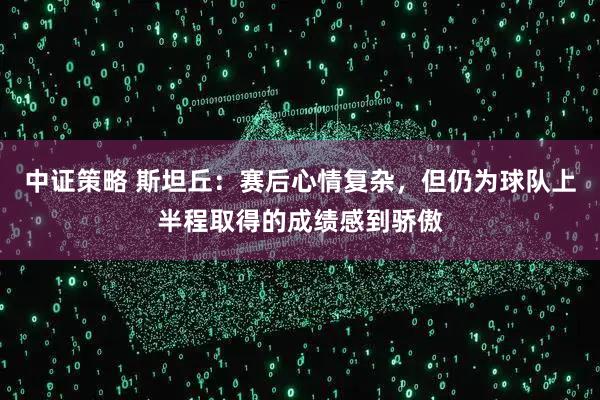 中证策略 斯坦丘：赛后心情复杂，但仍为球队上半程取得的成绩感到骄傲