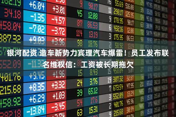 银河配资 造车新势力宾理汽车爆雷！员工发布联名维权信：工资被长期拖欠
