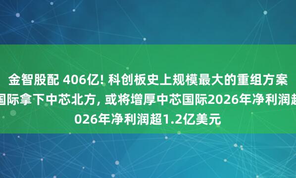 金智股配 406亿! 科创板史上规模最大的重组方案过会! 中芯国际拿下中芯北方, 或将增厚中芯国际2026年净利润超1.2亿美元