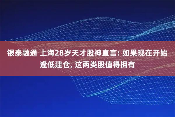 银泰融通 上海28岁天才股神直言: 如果现在开始逢低建仓, 这两类股值得拥有