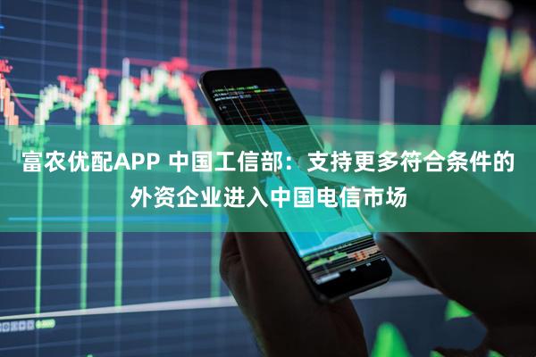 富农优配APP 中国工信部：支持更多符合条件的外资企业进入中国电信市场