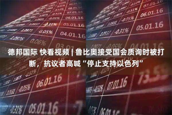 德邦国际 快看视频 | 鲁比奥接受国会质询时被打断，抗议者高喊“停止支持以色列”