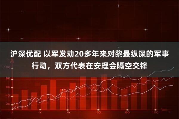 沪深优配 以军发动20多年来对黎最纵深的军事行动，双方代表在安理会隔空交锋