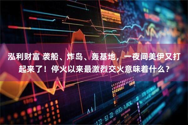 泓利财富 袭船、炸岛、轰基地，一夜间美伊又打起来了！停火以来最激烈交火意味着什么？