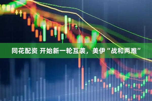 同花配资 开始新一轮互袭，美伊“战和两难”