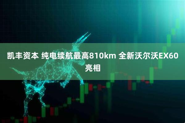 凯丰资本 纯电续航最高810km 全新沃尔沃EX60亮相
