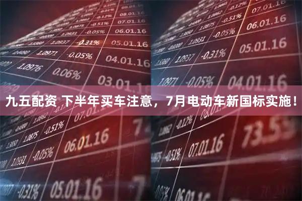 九五配资 下半年买车注意，7月电动车新国标实施！