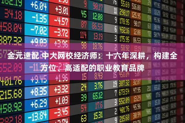 金元速配 中大网校经济师：十六年深耕，构建全方位、高适配的职业教育品牌